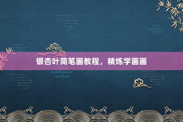 银杏叶简笔画教程，精炼学画画